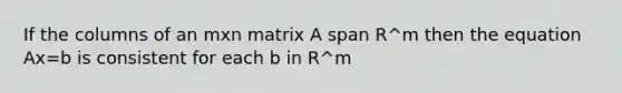 If the columns of an mxn matrix A span R^m then the equation Ax=b is consistent for each b in R^m