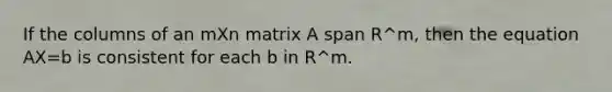 If the columns of an mXn matrix A span R^m, then the equation AX=b is consistent for each b in R^m.