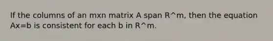 If the columns of an mxn matrix A span R^m, then the equation Ax=b is consistent for each b in R^m.