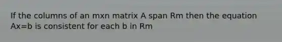 If the columns of an mxn matrix A span Rm then the equation Ax=b is consistent for each b in Rm