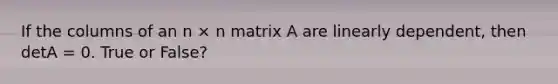 If the columns of an n × n matrix A are linearly dependent, then detA = 0. True or False?