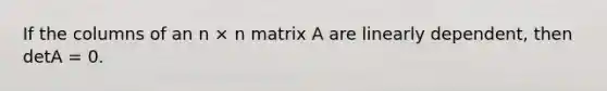 If the columns of an n × n matrix A are linearly dependent, then detA = 0.