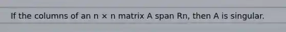 If the columns of an n × n matrix A span Rn, then A is singular.