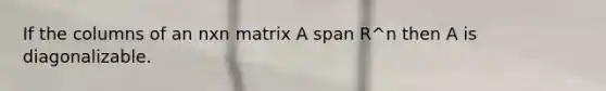 If the columns of an nxn matrix A span R^n then A is diagonalizable.