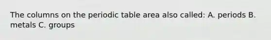 The columns on <a href='https://www.questionai.com/knowledge/kIrBULvFQz-the-periodic-table' class='anchor-knowledge'>the periodic table</a> area also called: A. periods B. metals C. groups