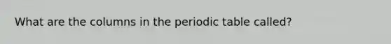 What are the columns in the periodic table called?