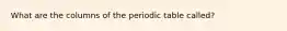What are the columns of the periodic table called?