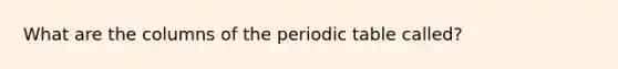 What are the columns of <a href='https://www.questionai.com/knowledge/kIrBULvFQz-the-periodic-table' class='anchor-knowledge'>the periodic table</a> called?