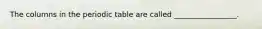 The columns in the periodic table are called _________________.