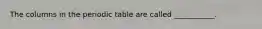 The columns in the periodic table are called ___________.