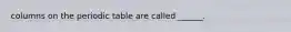 columns on the periodic table are called ______.