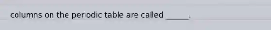 columns on the periodic table are called ______.