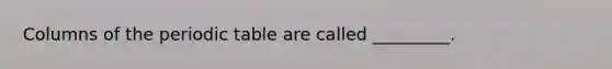 Columns of the periodic table are called _________.