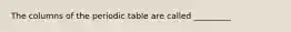 The columns of the periodic table are called _________