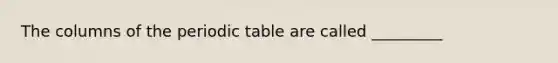 The columns of the periodic table are called _________