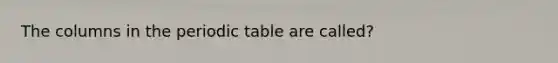 The columns in the periodic table are called?