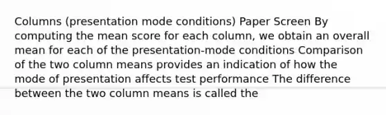 Columns (presentation mode conditions) Paper Screen By computing the mean score for each column, we obtain an overall mean for each of the presentation-mode conditions Comparison of the two column means provides an indication of how the mode of presentation affects test performance The difference between the two column means is called the