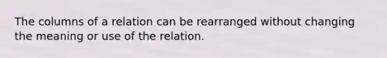 The columns of a relation can be rearranged without changing the meaning or use of the relation.