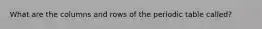 What are the columns and rows of the periodic table called?
