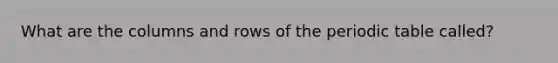 What are the columns and rows of the periodic table called?