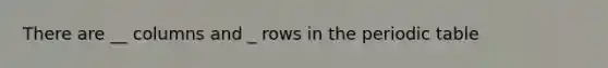 There are __ columns and _ rows in the periodic table