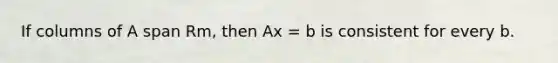 If columns of A span Rm, then Ax = b is consistent for every b.