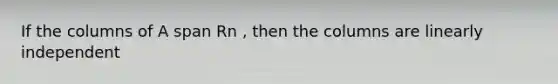 If the columns of A span Rn , then the columns are linearly independent