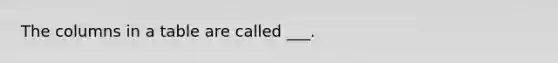 The columns in a table are called ___.