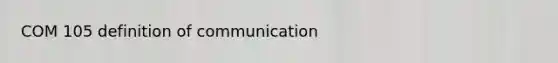 COM 105 definition of communication