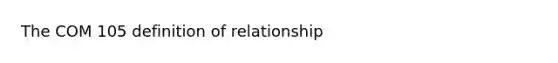 The COM 105 definition of relationship