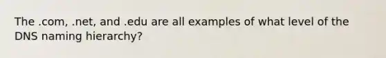 The .com, .net, and .edu are all examples of what level of the DNS naming hierarchy?