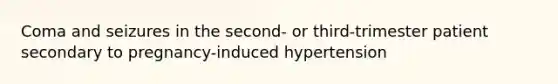 Coma and seizures in the second- or third-trimester patient secondary to pregnancy-induced hypertension