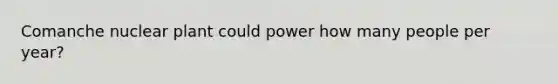 Comanche nuclear plant could power how many people per year?