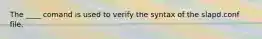 The ____ comand is used to verify the syntax of the slapd.conf file.