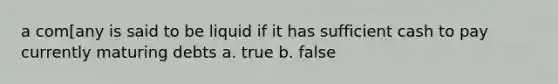 a com[any is said to be liquid if it has sufficient cash to pay currently maturing debts a. true b. false