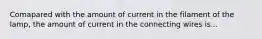 Comapared with the amount of current in the filament of the lamp, the amount of current in the connecting wires is...