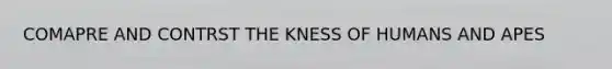 COMAPRE AND CONTRST THE KNESS OF HUMANS AND APES