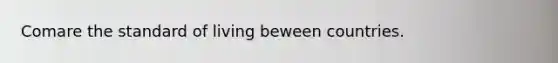 Comare the standard of living beween countries.