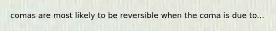 comas are most likely to be reversible when the coma is due to...