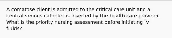 A comatose client is admitted to the critical care unit and a central venous catheter is inserted by the health care provider. What is the priority nursing assessment before initiating IV fluids?