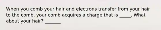 When you comb your hair and electrons transfer from your hair to the comb, your comb acquires a charge that is _____. What about your hair? _______