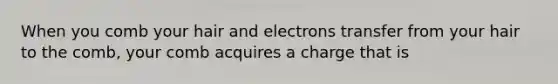 When you comb your hair and electrons transfer from your hair to the comb, your comb acquires a charge that is