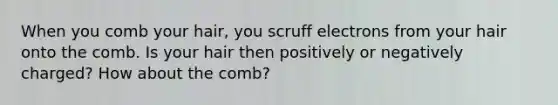 When you comb your hair, you scruff electrons from your hair onto the comb. Is your hair then positively or negatively charged? How about the comb?