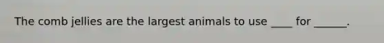The comb jellies are the largest animals to use ____ for ______.