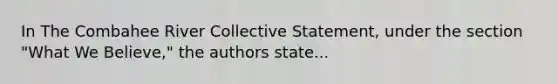 In The Combahee River Collective Statement, under the section "What We Believe," the authors state...