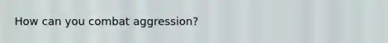 How can you combat aggression?