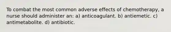 To combat the most common adverse effects of chemotherapy, a nurse should administer an: a) anticoagulant. b) antiemetic. c) antimetabolite. d) antibiotic.