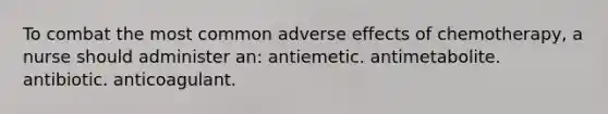 To combat the most common adverse effects of chemotherapy, a nurse should administer an: antiemetic. antimetabolite. antibiotic. anticoagulant.