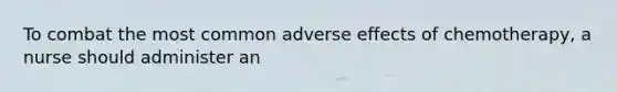 To combat the most common adverse effects of chemotherapy, a nurse should administer an