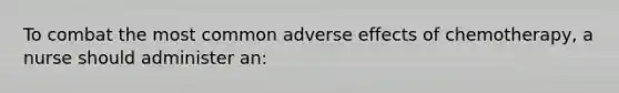 To combat the most common adverse effects of chemotherapy, a nurse should administer an:
